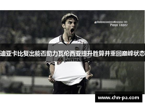 迪亚卡比复出能否助力瓦伦西亚提升胜算并重回巅峰状态