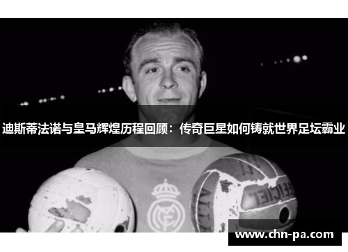 迪斯蒂法诺与皇马辉煌历程回顾：传奇巨星如何铸就世界足坛霸业