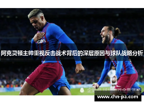 阿克灵顿主帅重视反击战术背后的深层原因与球队战略分析 阿克灵顿主帅重视反击战术背后的深层原因与球队战略分析