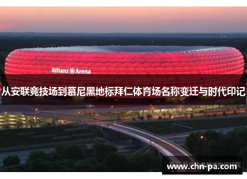 从安联竞技场到慕尼黑地标拜仁体育场名称变迁与时代印记 从安联竞技场到慕尼黑地标拜仁体育场名称变迁与时代印记