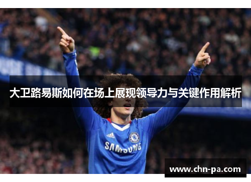 大卫路易斯如何在场上展现领导力与关键作用解析 大卫路易斯如何在场上展现领导力与关键作用解析