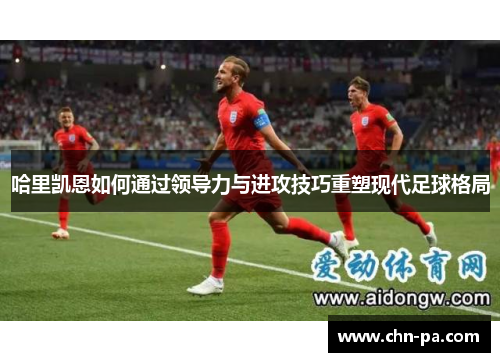 哈里凯恩如何通过领导力与进攻技巧重塑现代足球格局