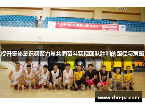 提升集体意识凝聚力量共同奋斗实现团队胜利的路径与策略