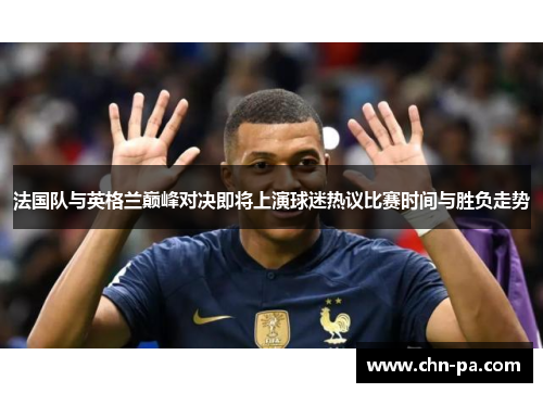 法国队与英格兰巅峰对决即将上演球迷热议比赛时间与胜负走势 法国队与英格兰巅峰对决即将上演球迷热议比赛时间与胜负走势