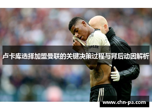 卢卡库选择加盟曼联的关键决策过程与背后动因解析 卢卡库选择加盟曼联的关键决策过程与背后动因解析