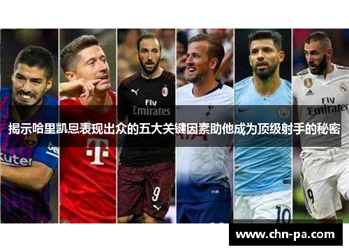 揭示哈里凯恩表现出众的五大关键因素助他成为顶级射手的秘密 揭示哈里凯恩表现出众的五大关键因素助他成为顶级射手的秘密