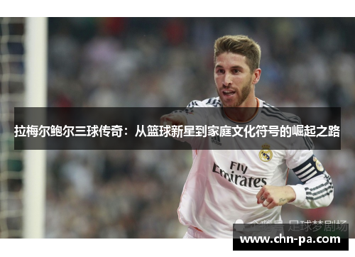 拉梅尔鲍尔三球传奇:从篮球新星到家庭文化符号的崛起之路 拉梅尔鲍尔三球传奇:从篮球新星到家庭文化符号的崛起之路