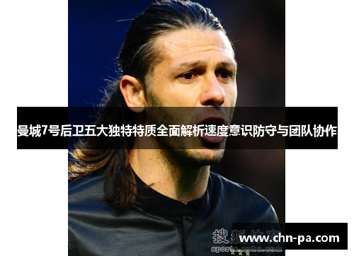 曼城7号后卫五大独特特质全面解析速度意识防守与团队协作 曼城7号后卫五大独特特质全面解析速度意识防守与团队协作