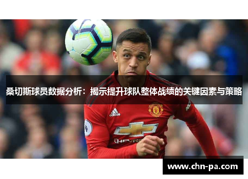桑切斯球员数据分析:揭示提升球队整体战绩的关键因素与策略 桑切斯球员数据分析:揭示提升球队整体战绩的关键因素与策略