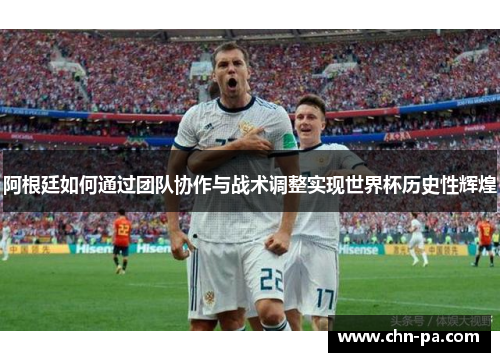 阿根廷如何通过团队协作与战术调整实现世界杯历史性辉煌