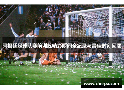 阿根廷足球队赛前训练精彩瞬间全纪录与最佳时刻回顾 阿根廷足球队赛前训练精彩瞬间全纪录与最佳时刻回顾