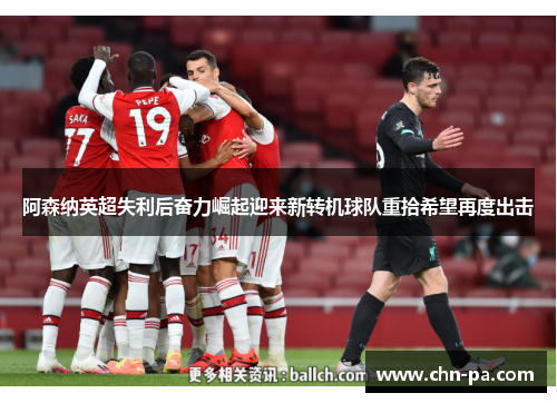 阿森纳英超失利后奋力崛起迎来新转机球队重拾希望再度出击