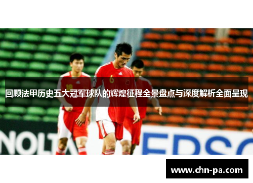 回顾法甲历史五大冠军球队的辉煌征程全景盘点与深度解析全面呈现 回顾法甲历史五大冠军球队的辉煌征程全景盘点与深度解析全面呈现
