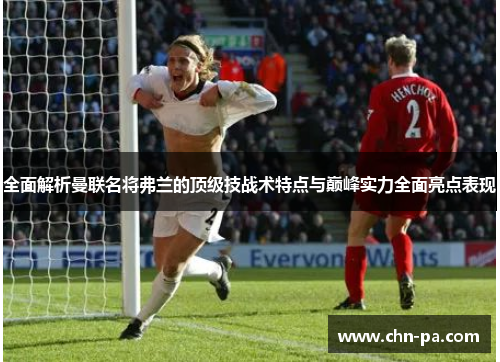 全面解析曼联名将弗兰的顶级技战术特点与巅峰实力全面亮点表现 全面解析曼联名将弗兰的顶级技战术特点与巅峰实力全面亮点表现