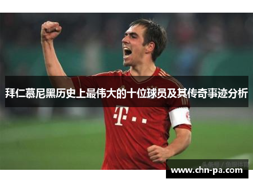 拜仁慕尼黑历史上最伟大的十位球员及其传奇事迹分析