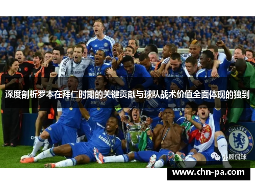 深度剖析罗本在拜仁时期的关键贡献与球队战术价值全面体现的独到 深度剖析罗本在拜仁时期的关键贡献与球队战术价值全面体现的独到