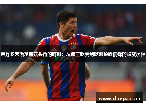 莱万多夫斯基崭露头角的时刻:从波兰联赛到欧洲顶级前锋的蜕变历程 莱万多夫斯基崭露头角的时刻:从波兰联赛到欧洲顶级前锋的蜕变历程