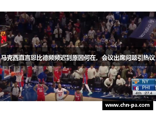 马克西直言恩比德频频迟到原因何在，会议出席问题引热议