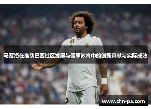 马塞洛在推动巴西社区发展与健康教育中的创新贡献与实际成效 马塞洛在推动巴西社区发展与健康教育中的创新贡献与实际成效