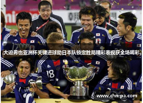 大迫勇也亚洲杯关键进球助日本队锁定胜局精彩表现获全场喝彩