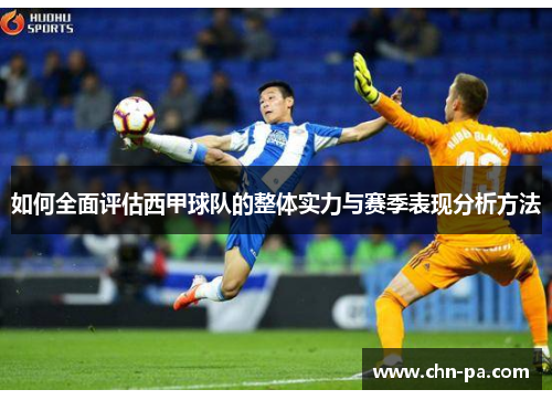 如何全面评估西甲球队的整体实力与赛季表现分析方法 如何全面评估西甲球队的整体实力与赛季表现分析方法