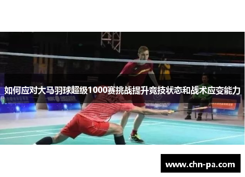 如何应对大马羽球超级1000赛挑战提升竞技状态和战术应变能力 如何应对大马羽球超级1000赛挑战提升竞技状态和战术应变能力
