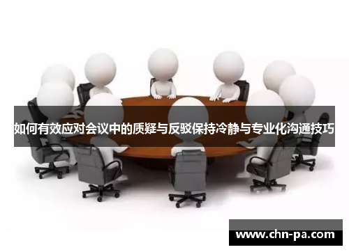 如何有效应对会议中的质疑与反驳保持冷静与专业化沟通技巧 如何有效应对会议中的质疑与反驳保持冷静与专业化沟通技巧