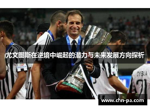 尤文图斯在逆境中崛起的潜力与未来发展方向探析 尤文图斯在逆境中崛起的潜力与未来发展方向探析