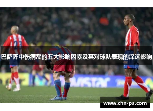 巴萨阵中伤病潮的五大影响因素及其对球队表现的深远影响