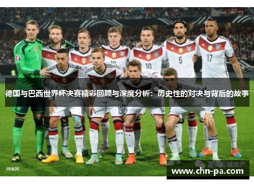 德国与巴西世界杯决赛精彩回顾与深度分析：历史性的对决与背后的故事