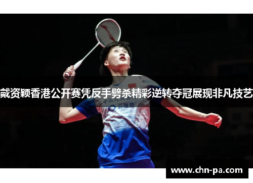 戴资颖香港公开赛凭反手劈杀精彩逆转夺冠展现非凡技艺