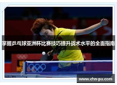 掌握乒乓球亚洲杯比赛技巧提升战术水平的全面指南 掌握乒乓球亚洲杯比赛技巧提升战术水平的全面指南