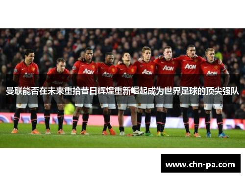 曼联能否在未来重拾昔日辉煌重新崛起成为世界足球的顶尖强队