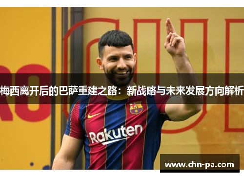 梅西离开后的巴萨重建之路：新战略与未来发展方向解析
