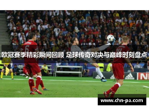 欧冠赛季精彩瞬间回顾 足球传奇对决与巅峰时刻盘点
