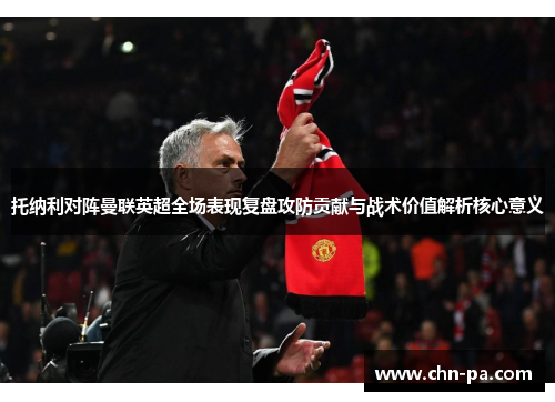 托纳利对阵曼联英超全场表现复盘攻防贡献与战术价值解析核心意义