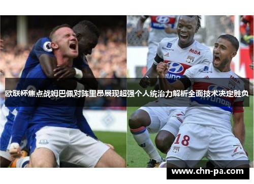 欧联杯焦点战姆巴佩对阵里昂展现超强个人统治力解析全面技术决定胜负