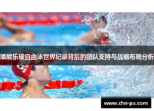 潘展乐破自由泳世界纪录背后的团队支持与战略布局分析