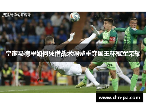 皇家马德里如何凭借战术调整重夺国王杯冠军荣耀 皇家马德里如何凭借战术调整重夺国王杯冠军荣耀