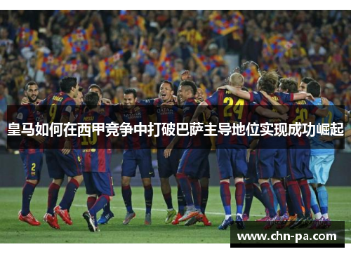 皇马如何在西甲竞争中打破巴萨主导地位实现成功崛起 皇马如何在西甲竞争中打破巴萨主导地位实现成功崛起