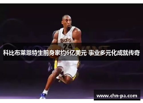 科比布莱恩特生前身家约6亿美元 事业多元化成就传奇 科比布莱恩特生前身家约6亿美元 事业多元化成就传奇