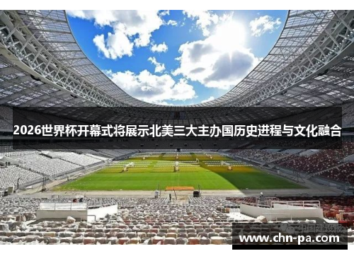 2026世界杯开幕式将展示北美三大主办国历史进程与文化融合