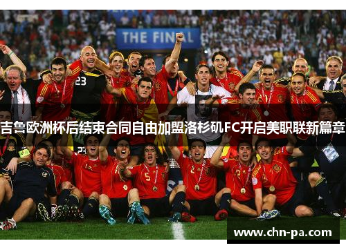 吉鲁欧洲杯后结束合同自由加盟洛杉矶FC开启美职联新篇章