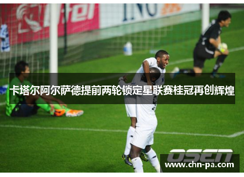 卡塔尔阿尔萨德提前两轮锁定星联赛桂冠再创辉煌