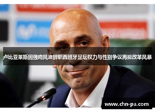 卢比亚莱斯因强吻风波辞职西班牙足坛权力与性别争议再掀改革风暴