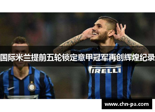 国际米兰提前五轮锁定意甲冠军再创辉煌纪录 国际米兰提前五轮锁定意甲冠军再创辉煌纪录