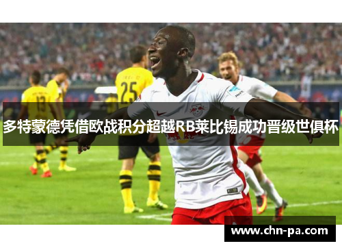 多特蒙德凭借欧战积分超越RB莱比锡成功晋级世俱杯 多特蒙德凭借欧战积分超越RB莱比锡成功晋级世俱杯