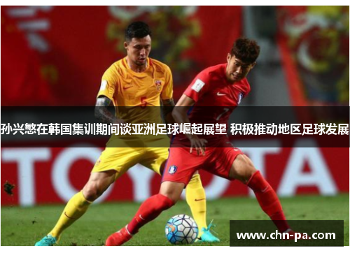 孙兴慜在韩国集训期间谈亚洲足球崛起展望 积极推动地区足球发展