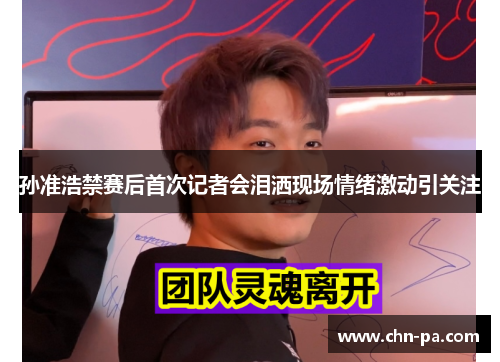 孙准浩禁赛后首次记者会泪洒现场情绪激动引关注 孙准浩禁赛后首次记者会泪洒现场情绪激动引关注