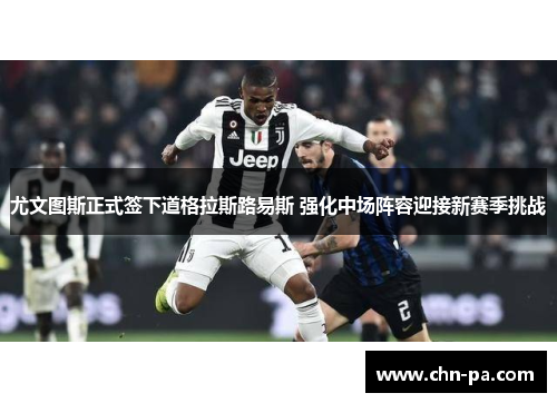 尤文图斯正式签下道格拉斯路易斯 强化中场阵容迎接新赛季挑战 尤文图斯正式签下道格拉斯路易斯 强化中场阵容迎接新赛季挑战